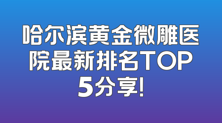 哈尔滨黄金微雕医院最新排名TOP5分享！
