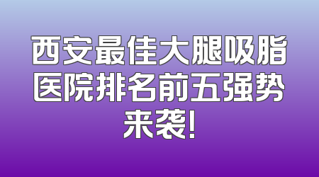 西安最佳大腿吸脂医院排名前五强势来袭！