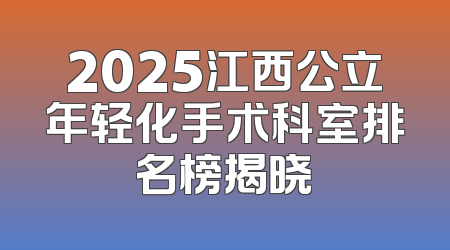 2025江西公立年轻化手术科室排名榜揭晓