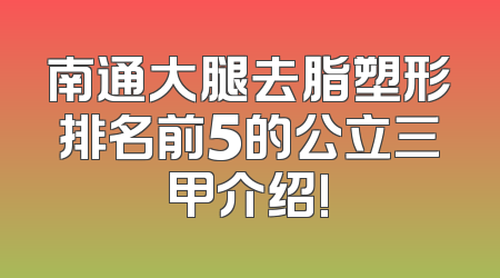 南通大腿去脂塑形排名前5的公立三甲介绍!