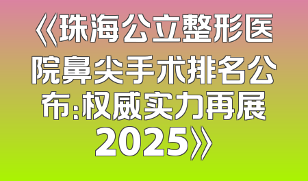 《珠海公立整形医院鼻尖手术排名公布：权威实力再展2025》