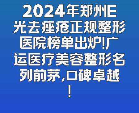 2024年郑州E光去痤疮正规整形医院榜单出炉！广运医疗美容整形名列前茅，口碑卓越！