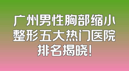 广州男性胸部缩小整形五大热门医院排名揭晓！