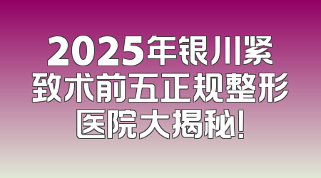 2025年银川紧致术前五正规整形医院大揭秘！