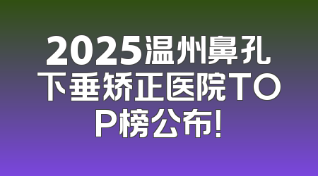 2025温州鼻孔下垂矫正医院TOP榜公布！