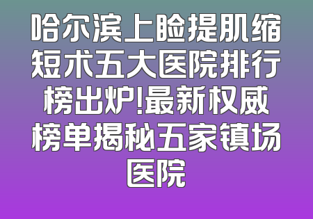 哈尔滨上睑提肌缩短术五大医院排行榜出炉！最新权威榜单揭秘五家镇场医院