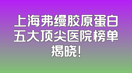 上海弗缦胶原蛋白五大顶尖医院榜单揭晓！