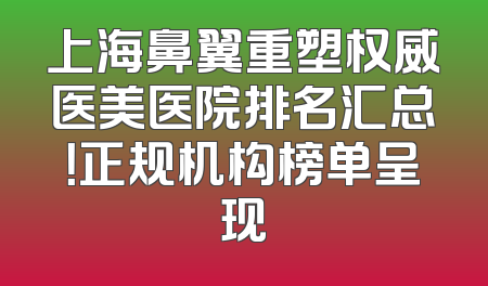 上海鼻翼重塑权威医美医院排名汇总！正规机构榜单呈现