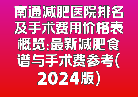 南通减肥医院排名及手术费用价格表概览：最新减肥食谱与手术费参考（2024版）