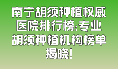 南宁胡须种植权威医院排行榜：专业胡须种植机构榜单揭晓！