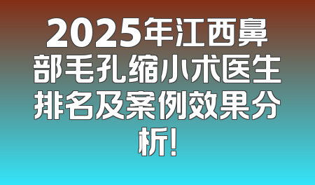 2025年江西鼻部毛孔缩小术医生排名及案例效果分析！