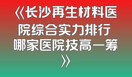 《长沙再生材料医院综合实力排行 哪家医院技高一筹》