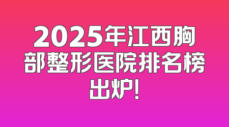 2025年江西胸部整形医院排名榜出炉！