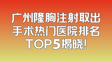 广州隆胸注射取出手术热门医院排名TOP5揭晓！