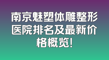 南京魅塑体雕整形医院排名及最新价格概览！