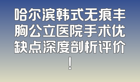 哈尔滨韩式无痕丰胸公立医院手术优缺点深度剖析评价！