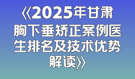 《2025年甘肃胸下垂矫正案例医生排名及技术优势解读》