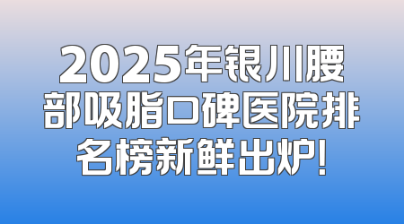 2025年银川腰部吸脂口碑医院排名榜新鲜出炉！