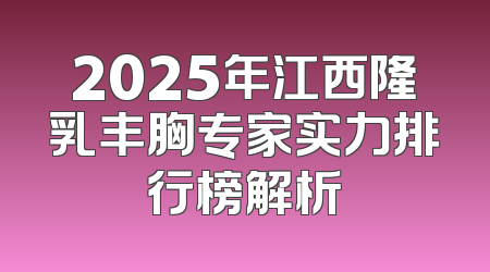 2025年江西隆乳丰胸专家实力排行榜解析