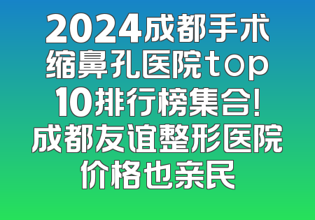 2024成都手术缩鼻孔医院top10排行榜集合！成都友谊整形医院价格也亲民