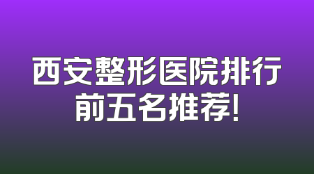 西安整形医院排行前五名推荐！