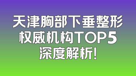 天津胸部下垂整形权威机构TOP5深度解析！