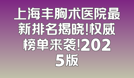 上海丰胸术医院最新排名揭晓！权威榜单来袭！2025版
