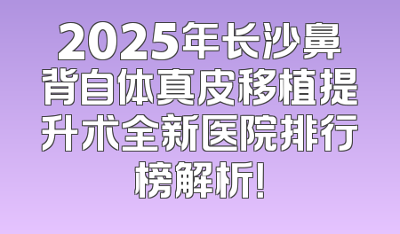 2025年长沙鼻背自体真皮移植提升术全新医院排行榜解析！