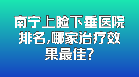南宁上睑下垂医院排名，哪家治疗效果最佳？