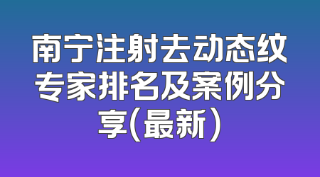 南宁注射去动态纹专家排名及案例分享（最新）