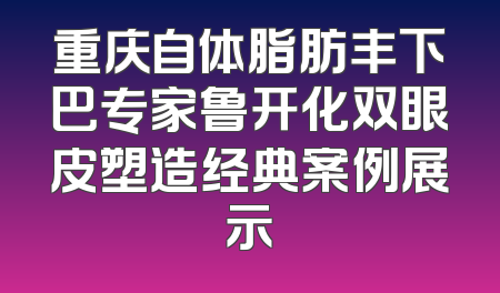 重庆自体脂肪丰下巴专家鲁开化双眼皮塑造经典案例展示