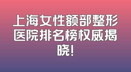 上海女性额部整形医院排名榜权威揭晓!
