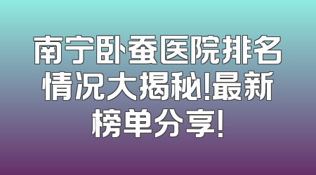 南宁卧蚕医院排名情况大揭秘！最新榜单分享！