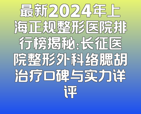 最新2024年上海正规整形医院排行榜揭秘：长征医院整形外科络腮胡治疗口碑与实力详评