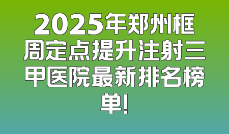 2025年郑州框周定点提升注射三甲医院最新排名榜单!