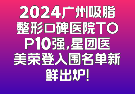 2024广州吸脂整形口碑医院TOP10强，星团医美荣登入围名单新鲜出炉！