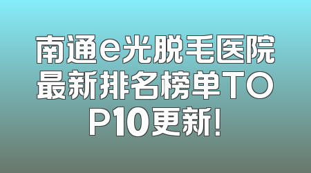 南通e光脱毛医院最新排名榜单TOP10更新！