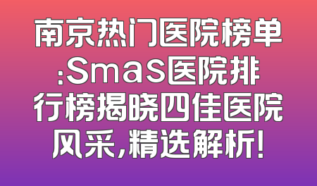 南京热门医院榜单：Smas医院排行榜揭晓四佳医院风采，精选解析！