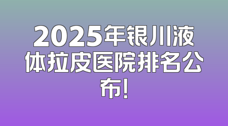 2025年银川液体拉皮医院排名公布！