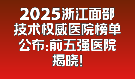 2025浙江面部技术权威医院榜单公布：前五强医院揭晓！