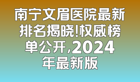 南宁文眉医院最新排名揭晓！权威榜单公开，2024年最新版