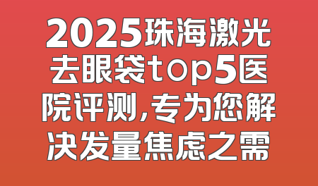 2025珠海激光去眼袋top5医院评测，专为您解决发量焦虑之需