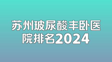 苏州玻尿酸丰卧医院排名2024