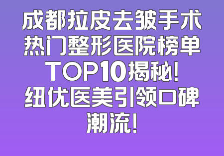 成都拉皮去皱手术热门整形医院榜单TOP10揭秘！纽优医美引领口碑潮流！