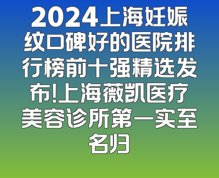 2024上海妊娠纹口碑好的医院排行榜前十强精选发布！上海薇凯医疗美容诊所第一实至名归