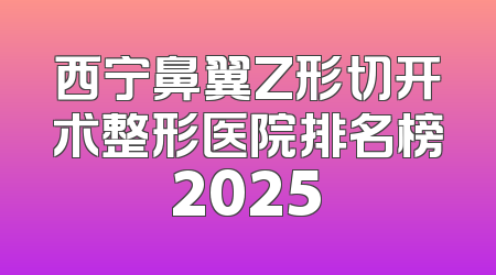 西宁鼻翼Z形切开术整形医院排名榜2025