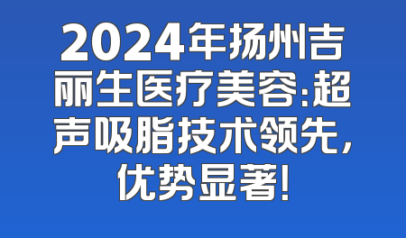 2024年扬州吉丽生医疗美容：超声吸脂技术领先，优势显著！