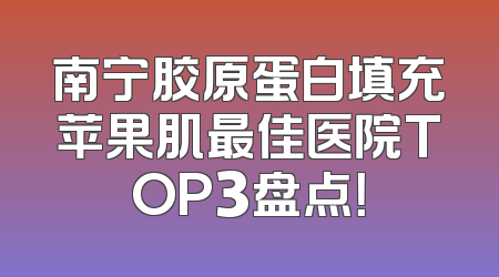 南宁胶原蛋白填充苹果肌最佳医院TOP3盘点！