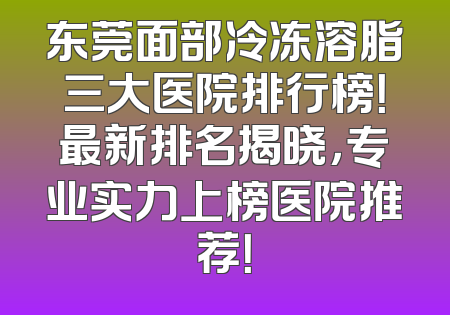 东莞面部冷冻溶脂三大医院排行榜！最新排名揭晓，专业实力上榜医院推荐！