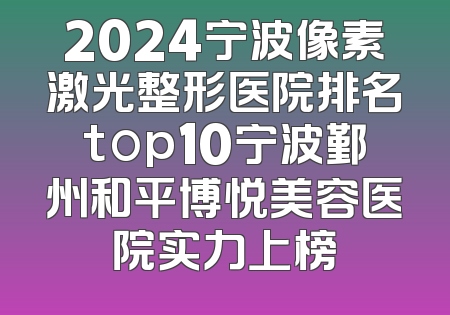 2024宁波像素激光整形医院排名top10宁波鄞州和平博悦美容医院实力上榜